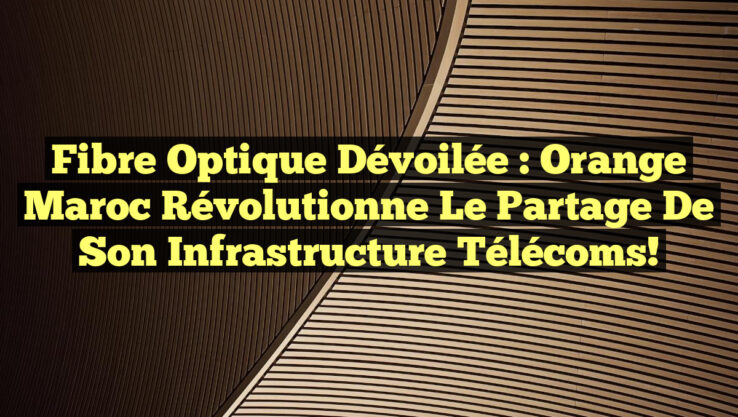 Fibre Optique Dévoilée : Orange Maroc Révolutionne le Partage de Son Infrastructure Télécoms!