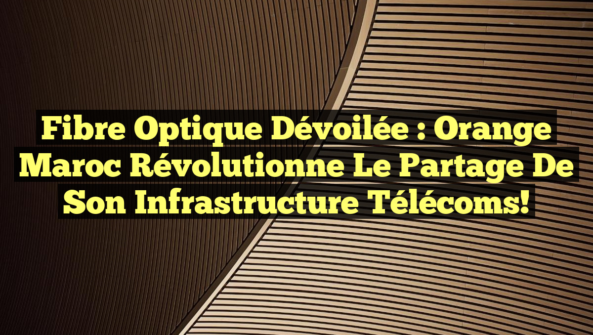 Fibre Optique Dévoilée : Orange Maroc Révolutionne le Partage de Son Infrastructure Télécoms!