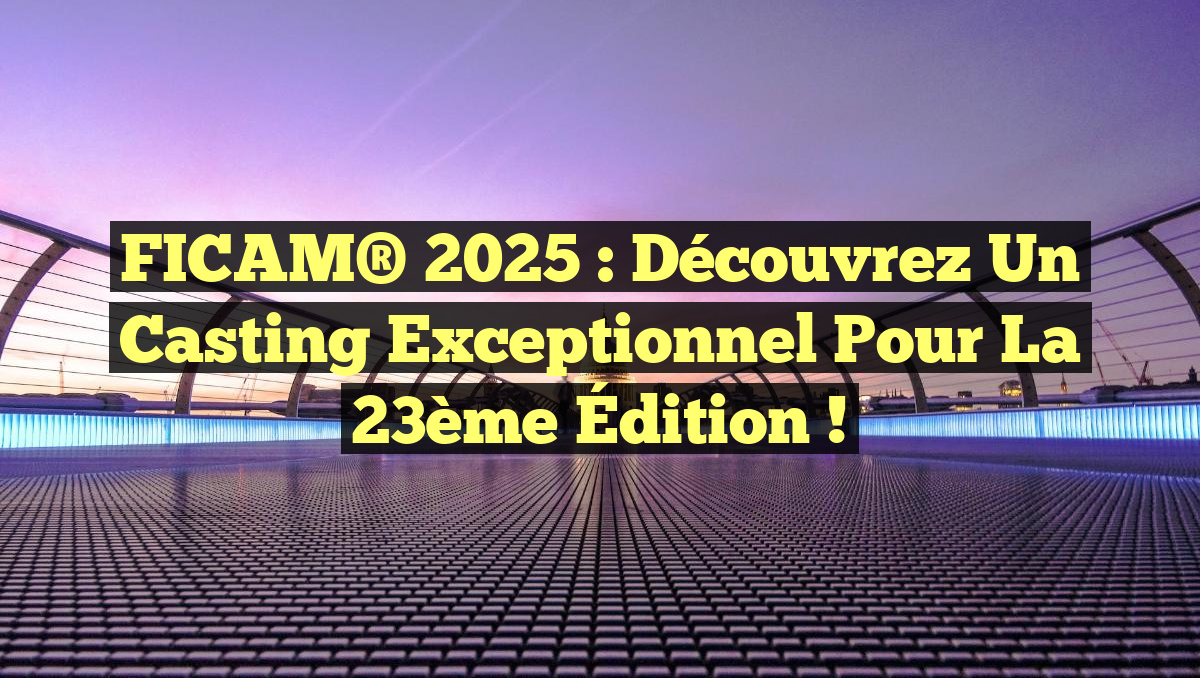 FICAM® 2025 : Découvrez un Casting Exceptionnel pour la 23ème Édition !