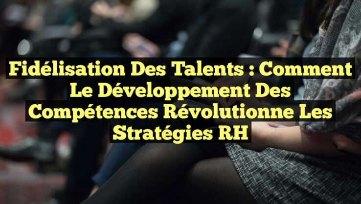 Fidélisation des Talents : Comment le Développement des Compétences Révolutionne les Stratégies RH