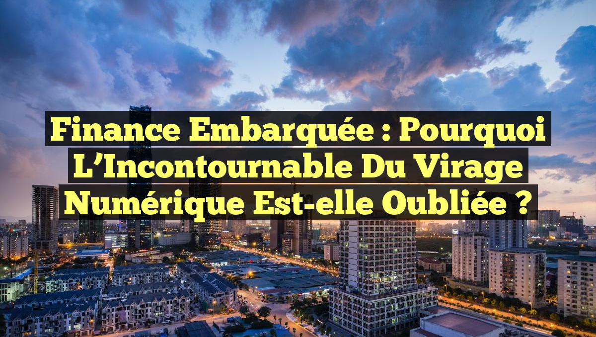Finance Embarquée : Pourquoi l&rsquo;Incontournable du Virage Numérique Est-elle Oubliée ?