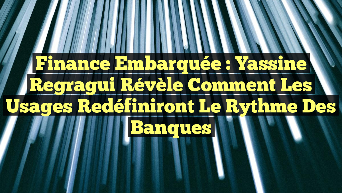 Finance Embarquée : Yassine Regragui Révèle Comment les Usages Redéfiniront le Rythme des Banques
