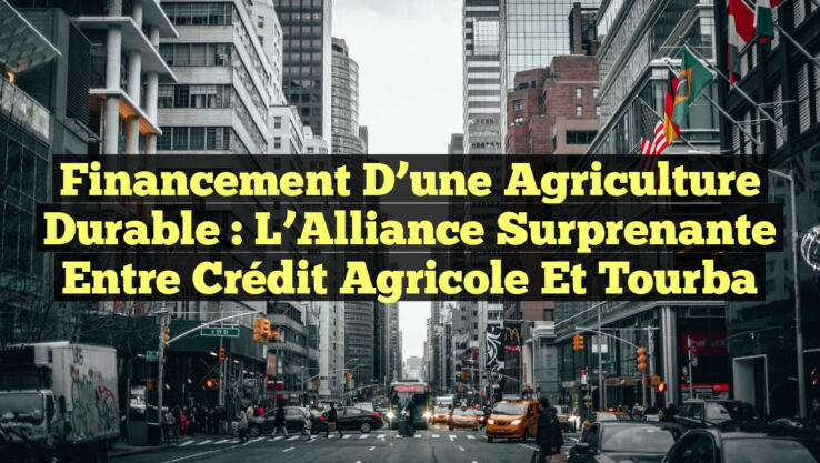 Financement d’une Agriculture Durable : L’Alliance Surprenante entre Crédit Agricole et Tourba