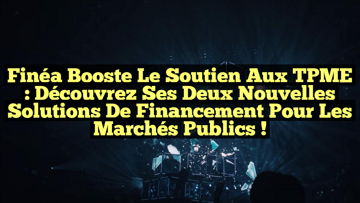 Finéa Booste le Soutien aux TPME : Découvrez Ses Deux Nouvelles Solutions de Financement pour les Marchés Publics !