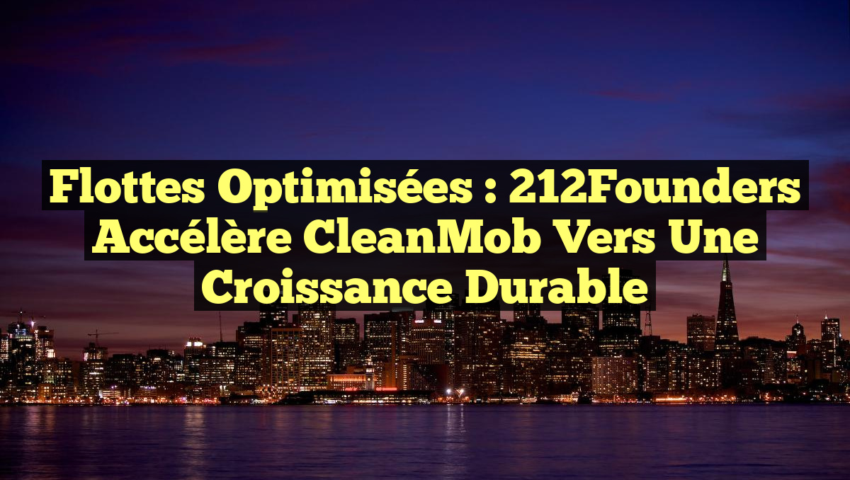 Flottes Optimisées : 212Founders Accélère CleanMob vers une Croissance Durable