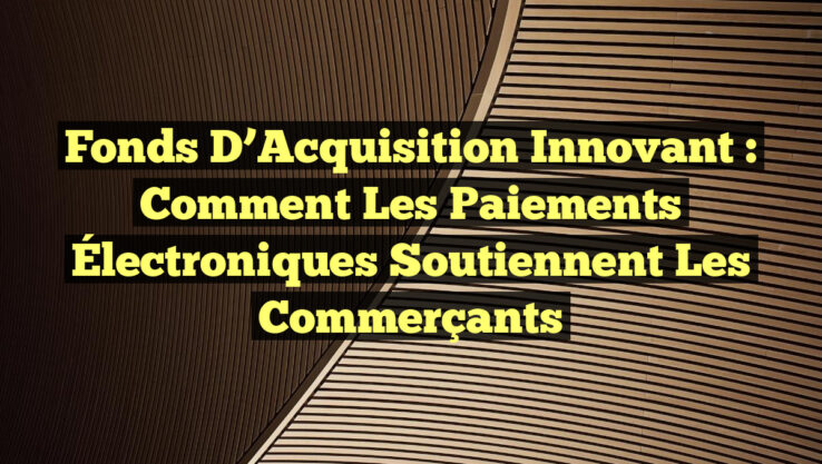 Fonds d’Acquisition Innovant : Comment les Paiements Électroniques Soutiennent les Commerçants