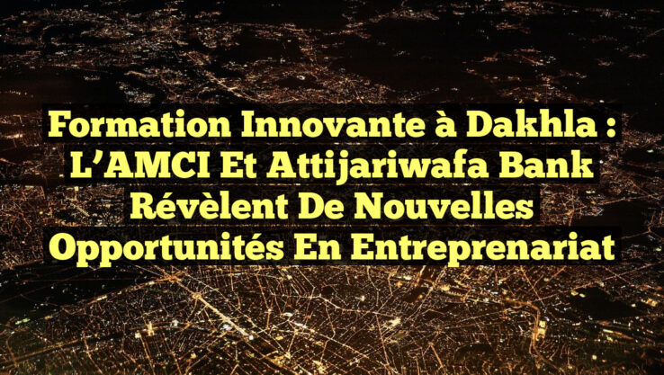 Formation Innovante à Dakhla : L’AMCI et Attijariwafa Bank Révèlent de Nouvelles Opportunités en Entreprenariat