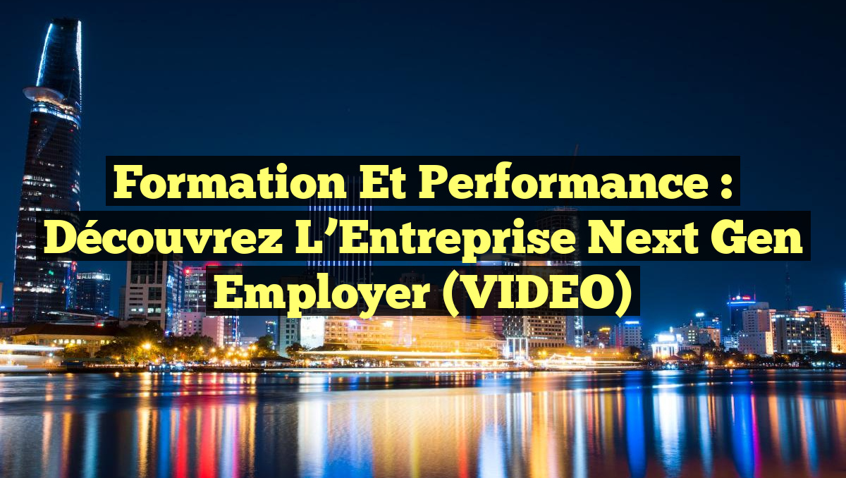 Formation et Performance : Découvrez l&rsquo;Entreprise Next Gen Employer (VIDEO)