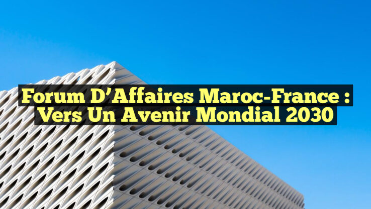 Forum d’Affaires Maroc-France : Vers un Avenir Mondial 2030