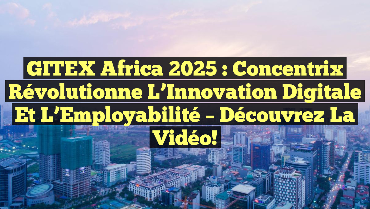 GITEX Africa 2025 : Concentrix Révolutionne l&rsquo;Innovation Digitale et l&rsquo;Employabilité – Découvrez la Vidéo!
