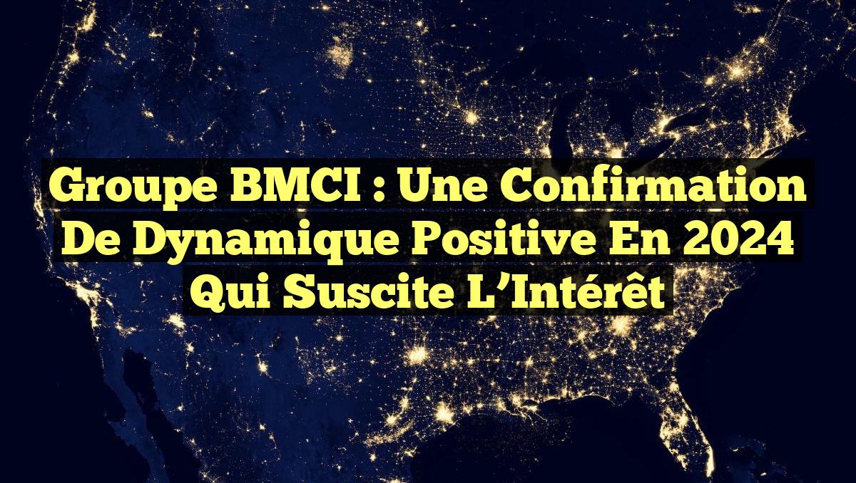 Groupe BMCI : Une Confirmation de Dynamique Positive en 2024 qui Suscite l&rsquo;Intérêt