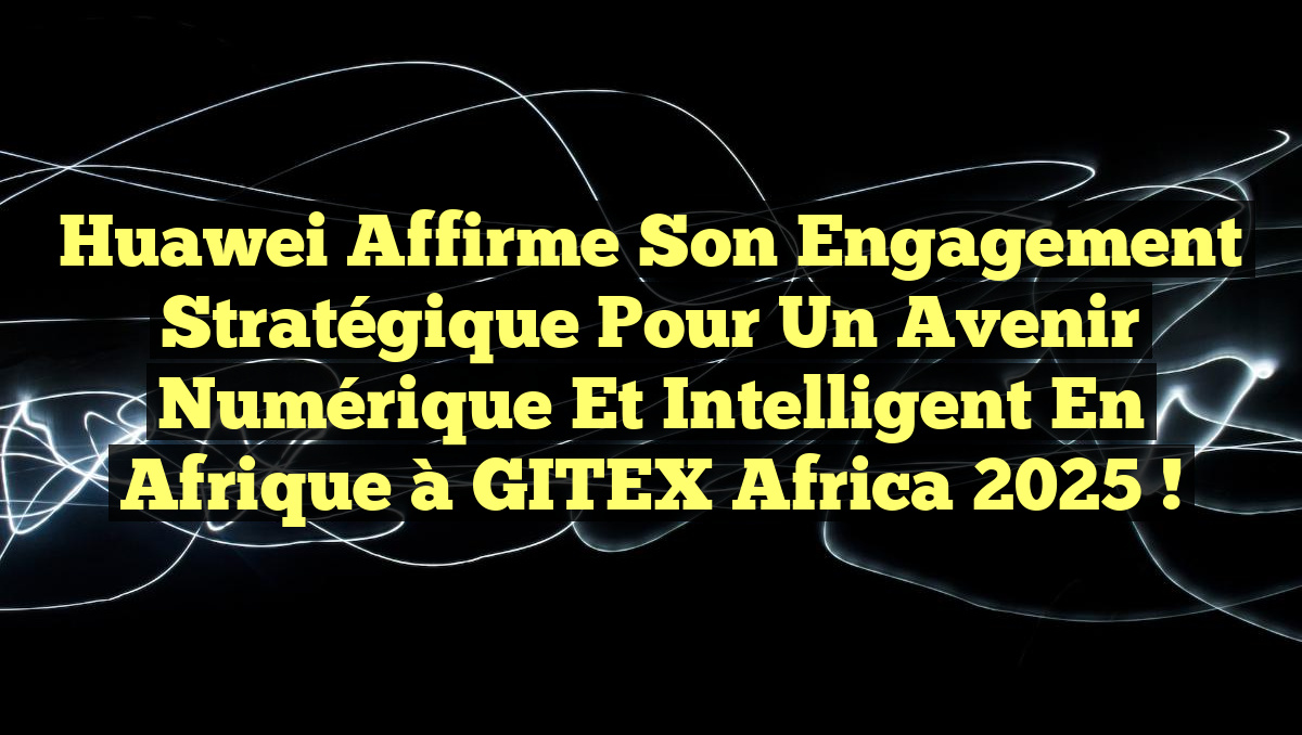 Huawei affirme son engagement stratégique pour un avenir numérique et intelligent en Afrique à GITEX Africa 2025 !