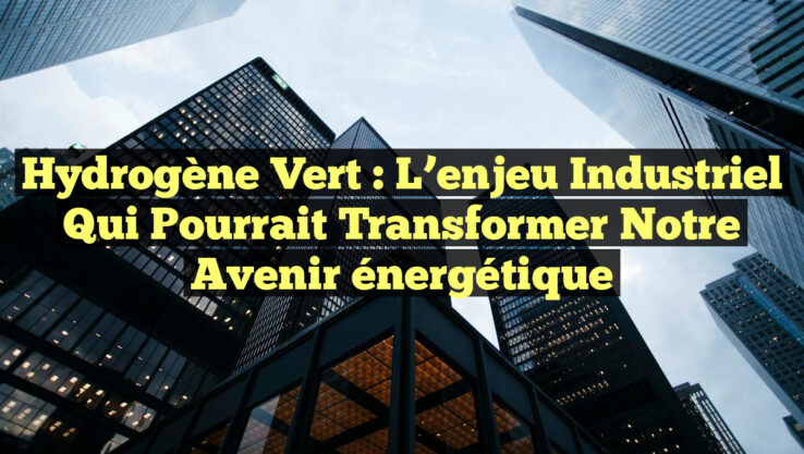 Hydrogène vert : l’enjeu industriel qui pourrait transformer notre avenir énergétique