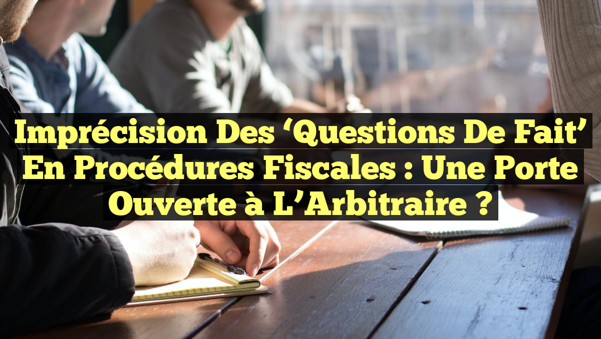 Imprécision des &lsquo;Questions de Fait&rsquo; en Procédures Fiscales : Une Porte Ouverte à l&rsquo;Arbitraire ?