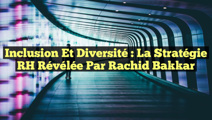 Inclusion et diversité : La stratégie RH révélée par Rachid Bakkar