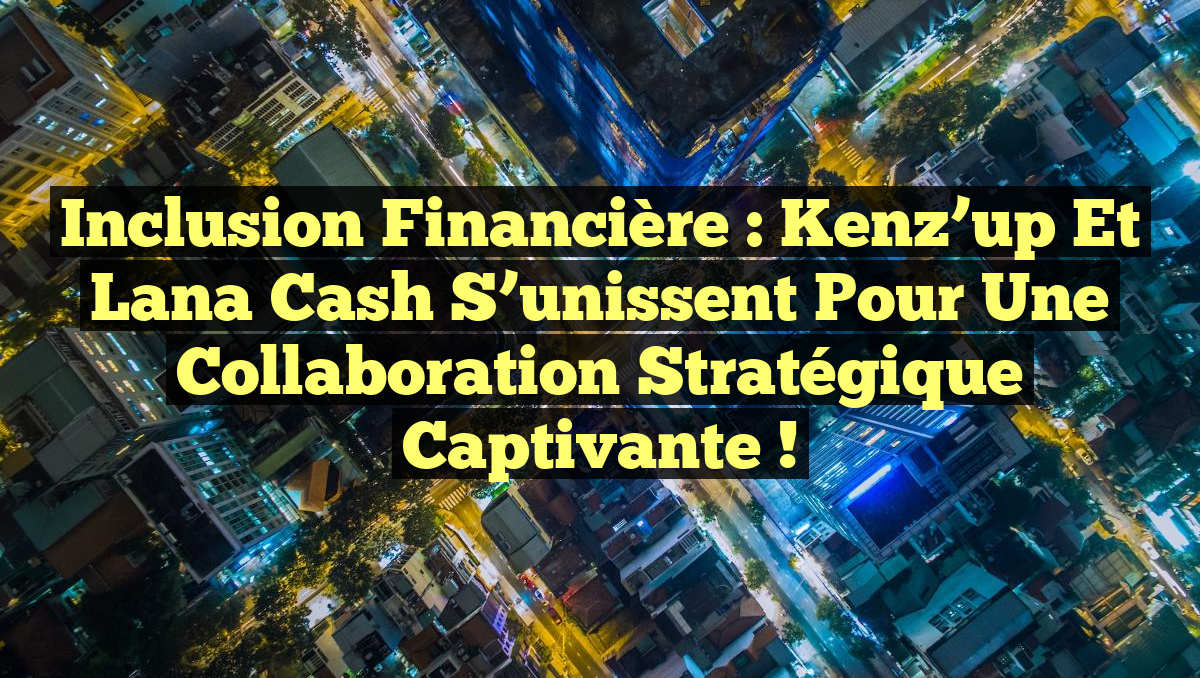 Inclusion financière : Kenz’up et Lana Cash s&rsquo;unissent pour une collaboration stratégique captivante !