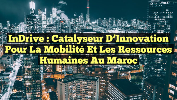 InDrive : Catalyseur d’Innovation pour la Mobilité et les Ressources Humaines au Maroc
