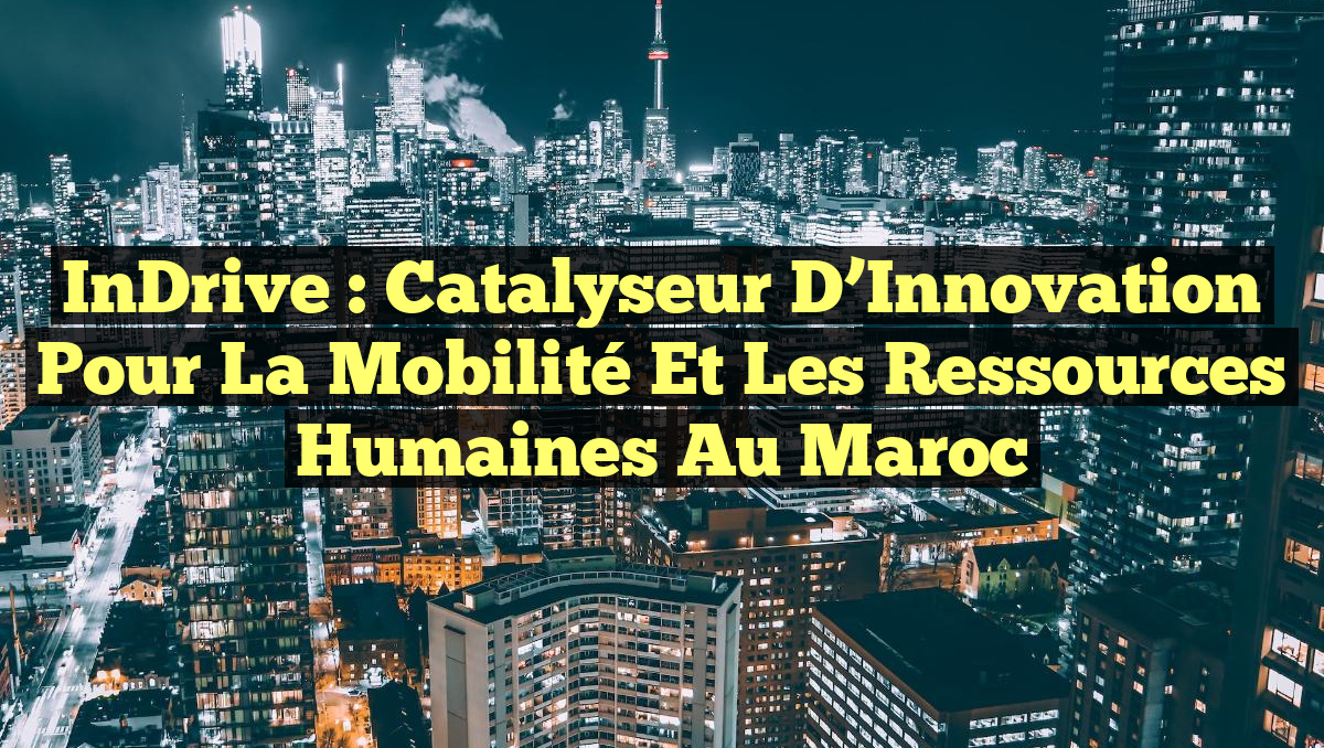 InDrive : Catalyseur d&rsquo;Innovation pour la Mobilité et les Ressources Humaines au Maroc