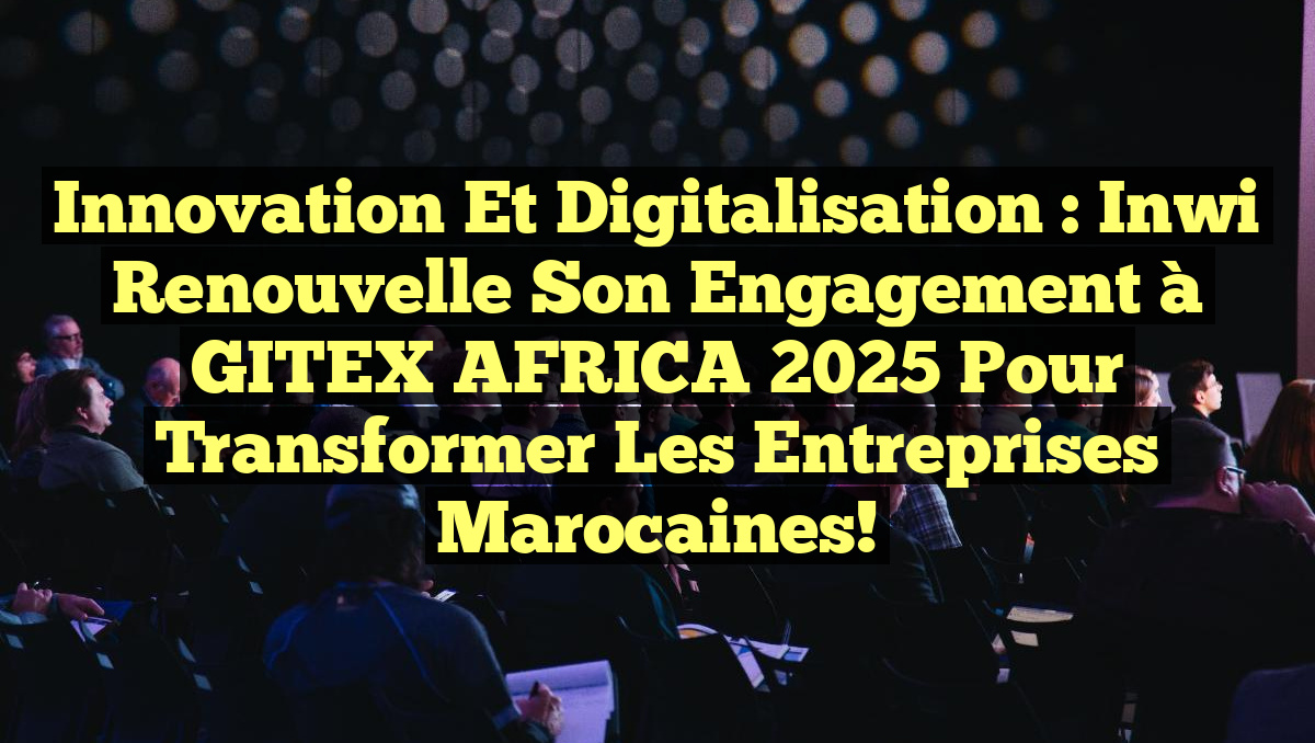 Innovation et Digitalisation : inwi Renouvelle son Engagement à GITEX AFRICA 2025 pour Transformer les Entreprises Marocaines!