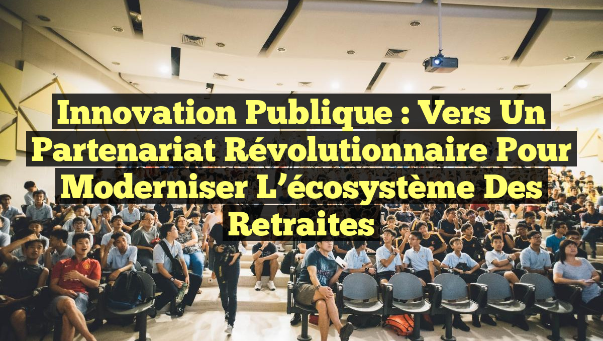 Innovation publique : vers un partenariat révolutionnaire pour moderniser l&rsquo;écosystème des retraites