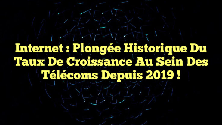 Internet : Plongée historique du taux de croissance au sein des télécoms depuis 2019 !