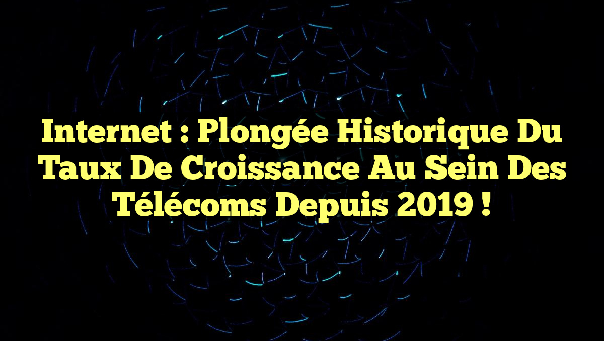 Internet : Plongée historique du taux de croissance au sein des télécoms depuis 2019 !
