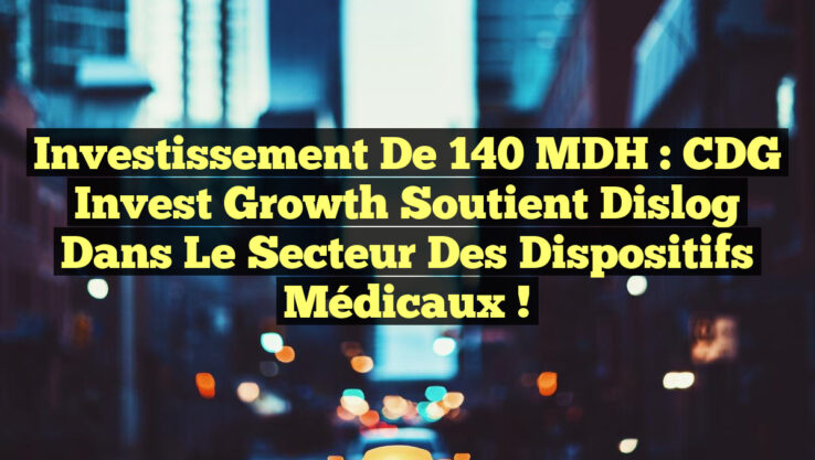 Investissement de 140 MDH : CDG Invest Growth soutient Dislog dans le secteur des Dispositifs Médicaux !