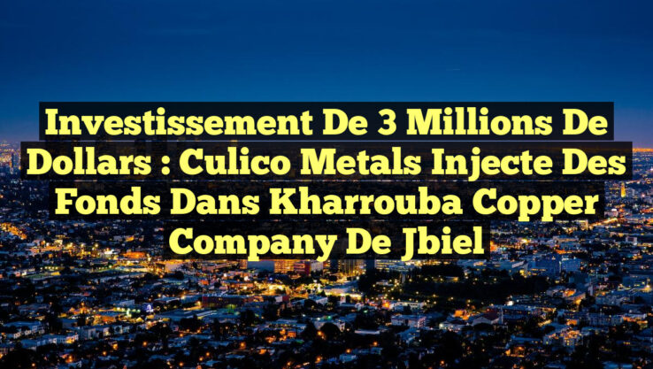 Investissement de 3 Millions de Dollars : Culico Metals Injecte des Fonds dans Kharrouba Copper Company de Jbiel