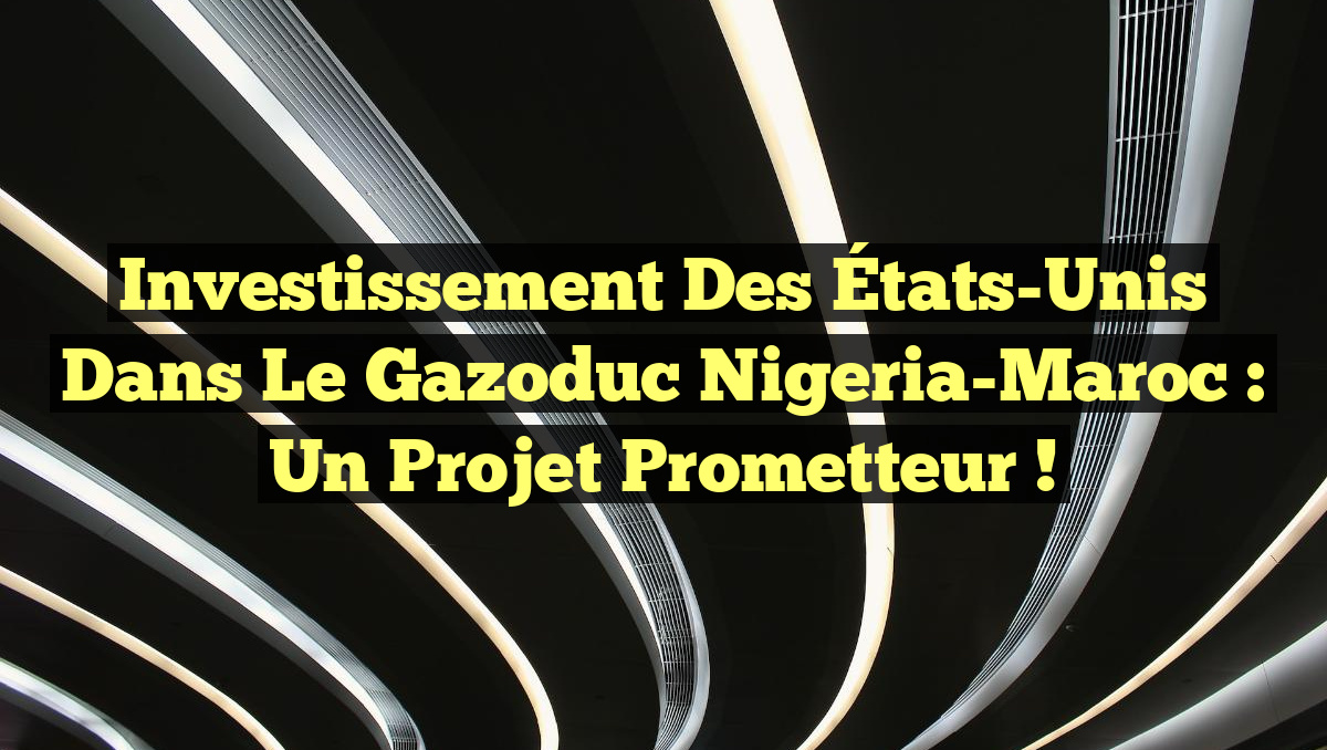 Investissement des États-Unis dans le Gazoduc Nigeria-Maroc : Un projet prometteur !