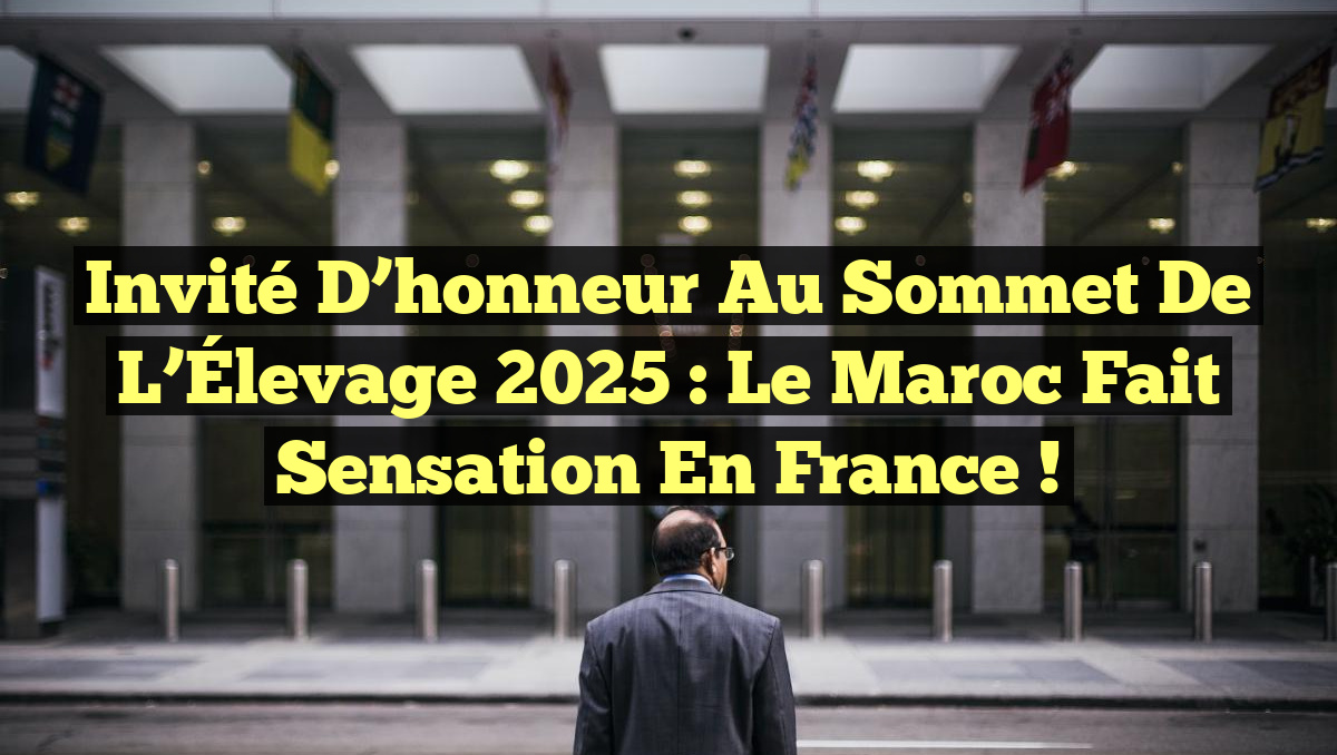 Invité d’honneur au Sommet de l’Élevage 2025 : Le Maroc fait sensation en France !