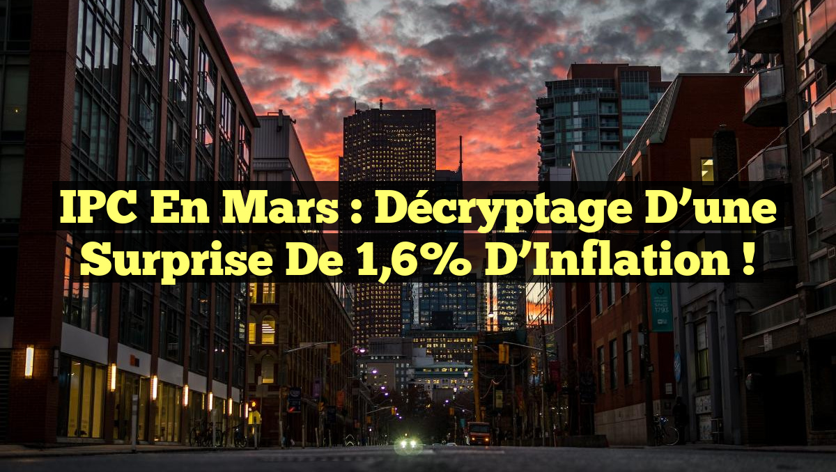 IPC en Mars : Décryptage d&rsquo;une Surprise de 1,6% d&rsquo;Inflation !