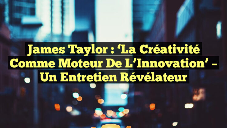 James Taylor : ‘La Créativité comme Moteur de l’Innovation’ – Un Entretien Révélateur