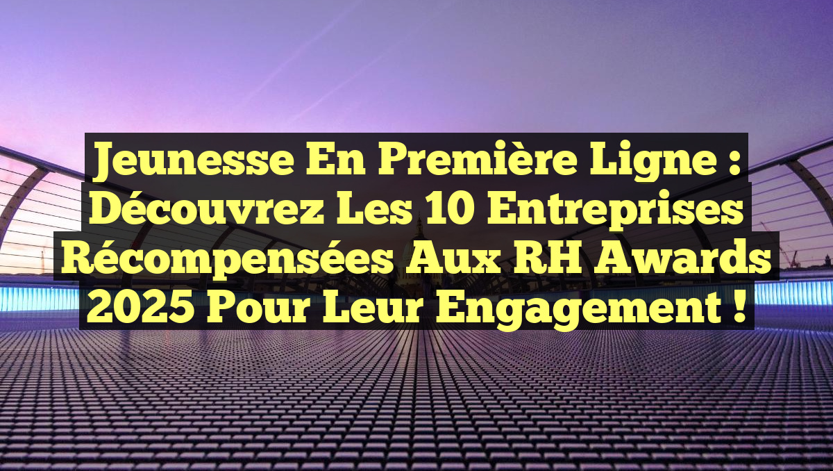 Jeunesse en Première Ligne : Découvrez les 10 Entreprises Récompensées aux RH Awards 2025 pour Leur Engagement !