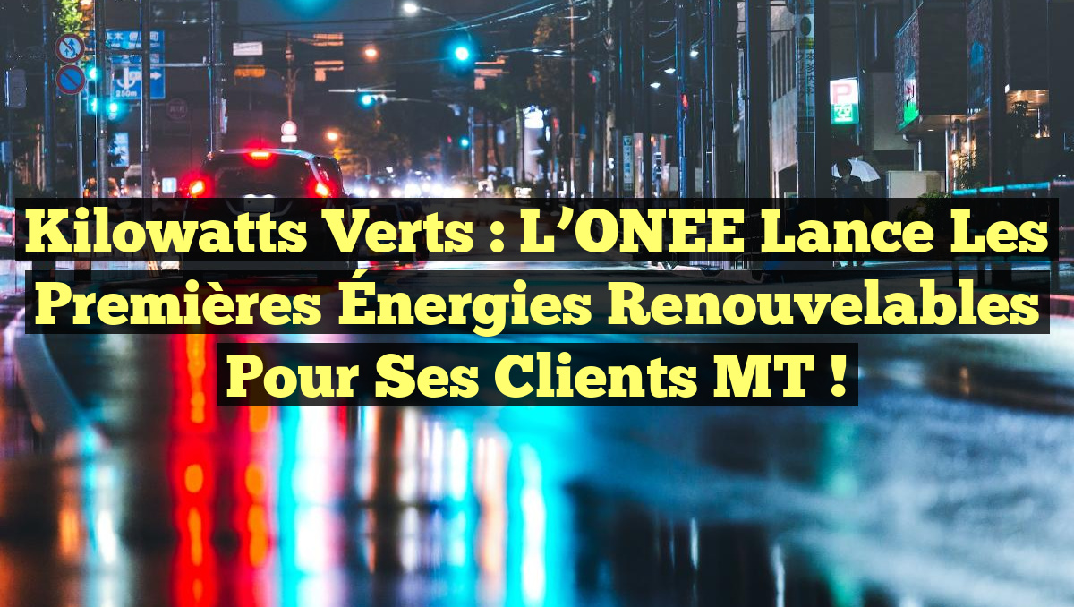 Kilowatts Verts : L&rsquo;ONEE Lance les Premières Énergies Renouvelables pour ses Clients MT !