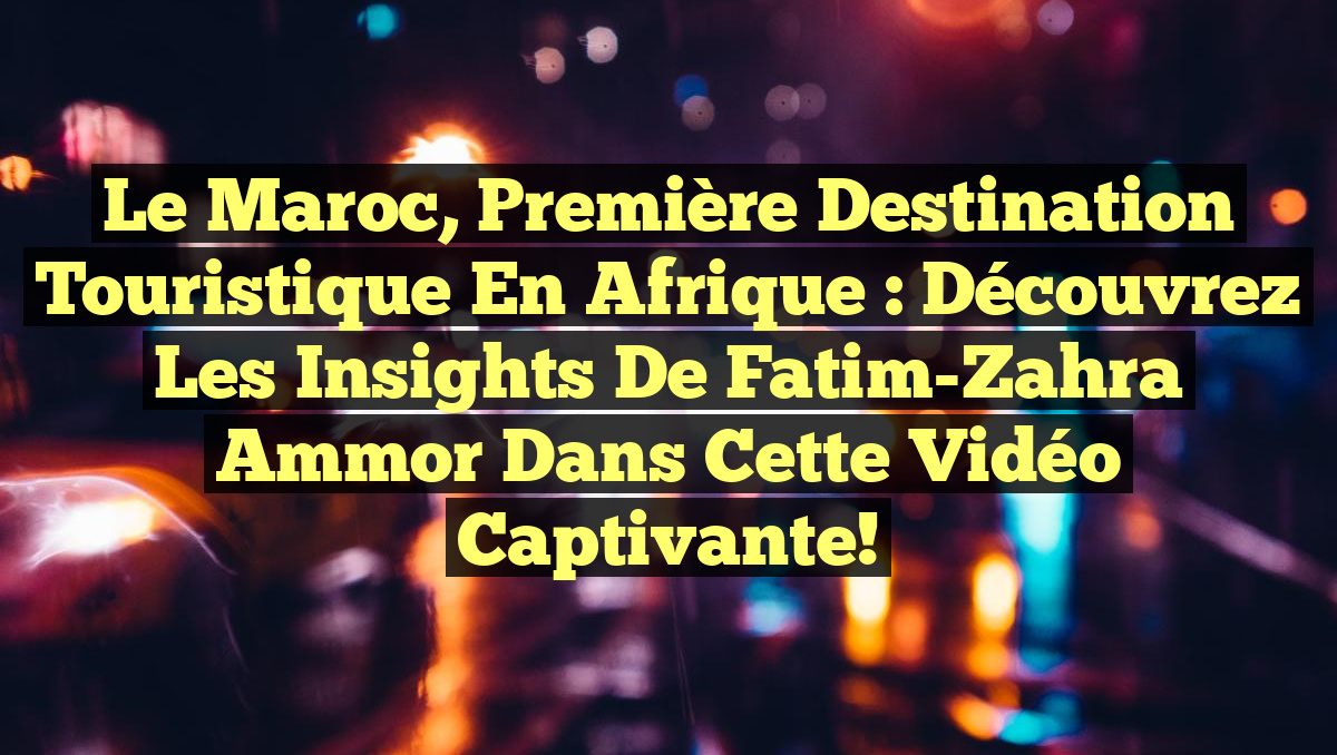 Le Maroc, Première Destination Touristique en Afrique : Découvrez les Insights de Fatim-Zahra Ammor dans cette Vidéo Captivante!