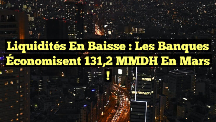 Liquidités en Baisse : Les Banques Économisent 131,2 MMDH en Mars ! Liquidités en Baisse : Les Banques Économisent 131,2 MMDH en Mars !