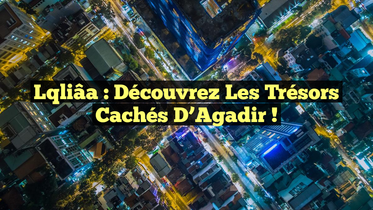 Lqliâa : Découvrez les trésors cachés d&rsquo;Agadir !