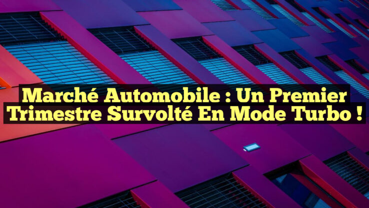 Marché Automobile : Un Premier Trimestre Survolté en Mode Turbo !