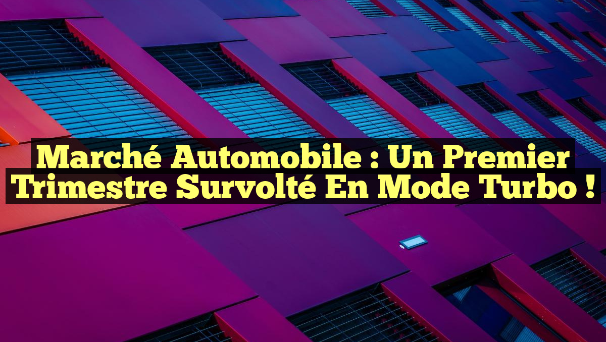 Marché Automobile : Un Premier Trimestre Survolté en Mode Turbo !