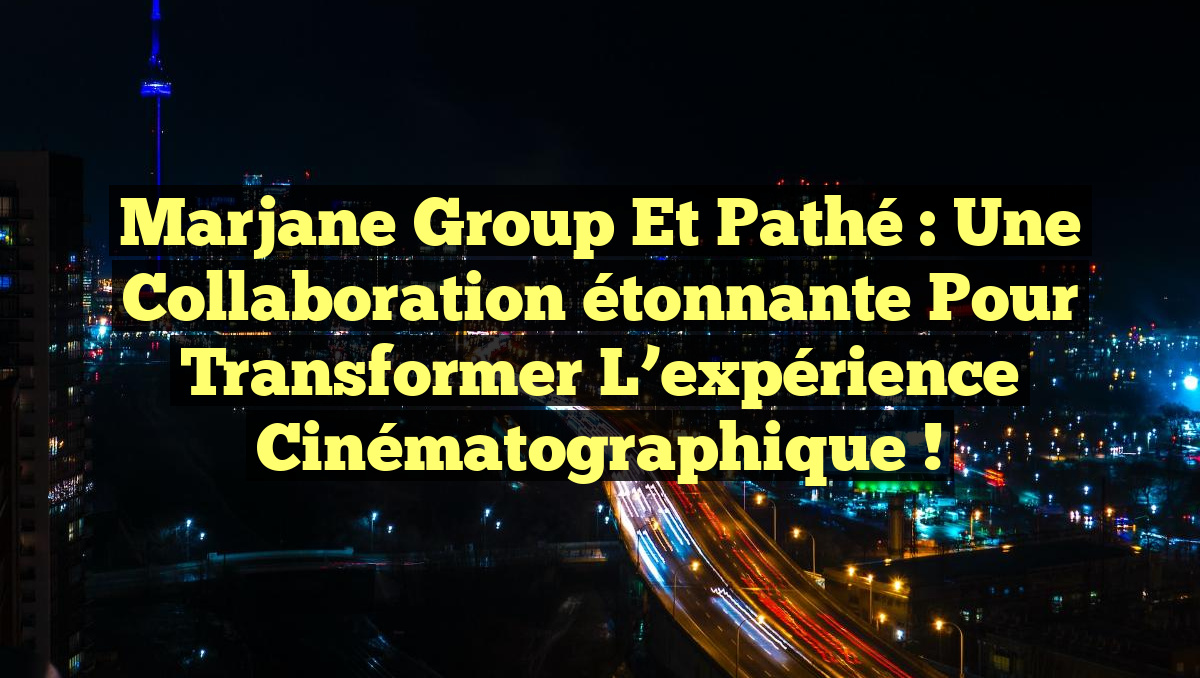 Marjane Group et Pathé : une collaboration étonnante pour transformer l&rsquo;expérience cinématographique !