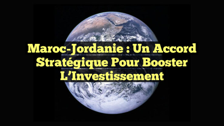 Maroc-Jordanie : Un Accord Stratégique pour Booster l’Investissement