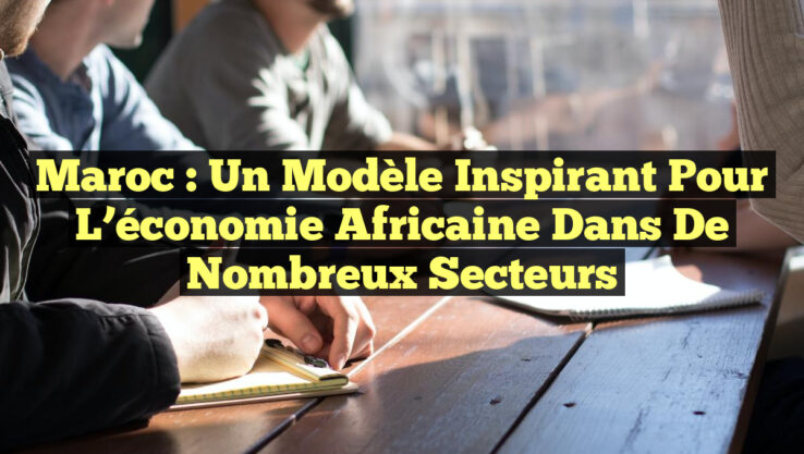 Maroc : un modèle inspirant pour l’économie africaine dans de nombreux secteurs