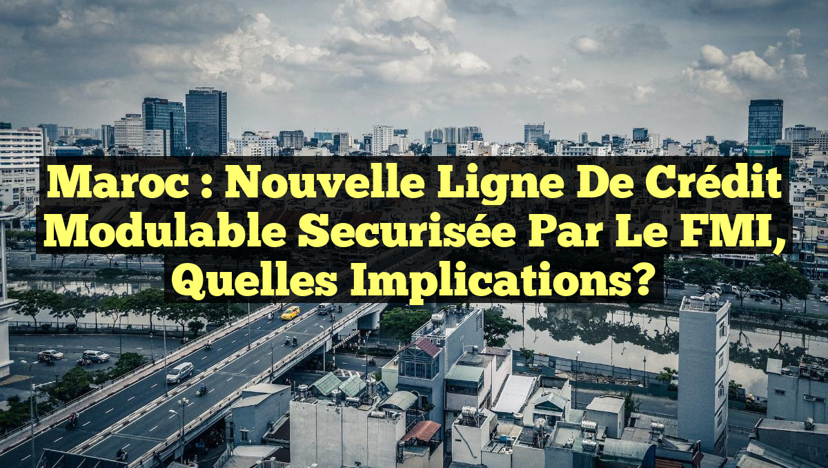 Maroc : Nouvelle Ligne de Crédit Modulable Securisée par le FMI, Quelles Implications?