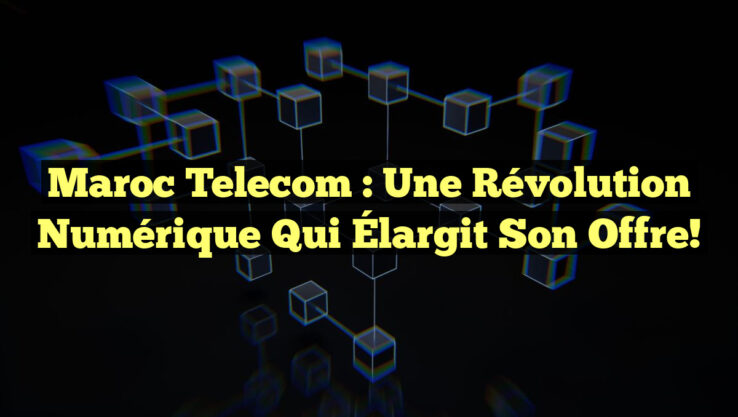 Maroc Telecom : Une Révolution Numérique qui Élargit Son Offre!