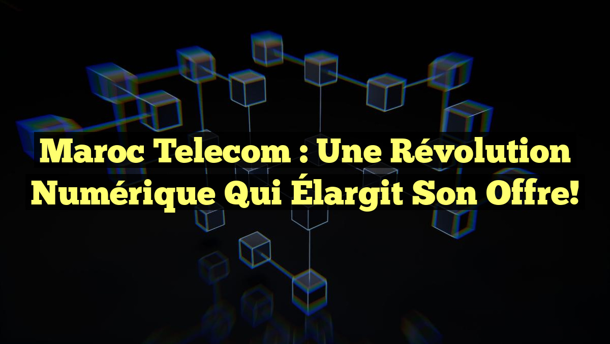 Maroc Telecom : Une Révolution Numérique qui Élargit Son Offre!