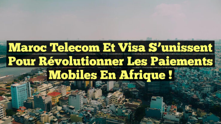 Maroc Telecom et Visa s’unissent pour révolutionner les paiements mobiles en Afrique !