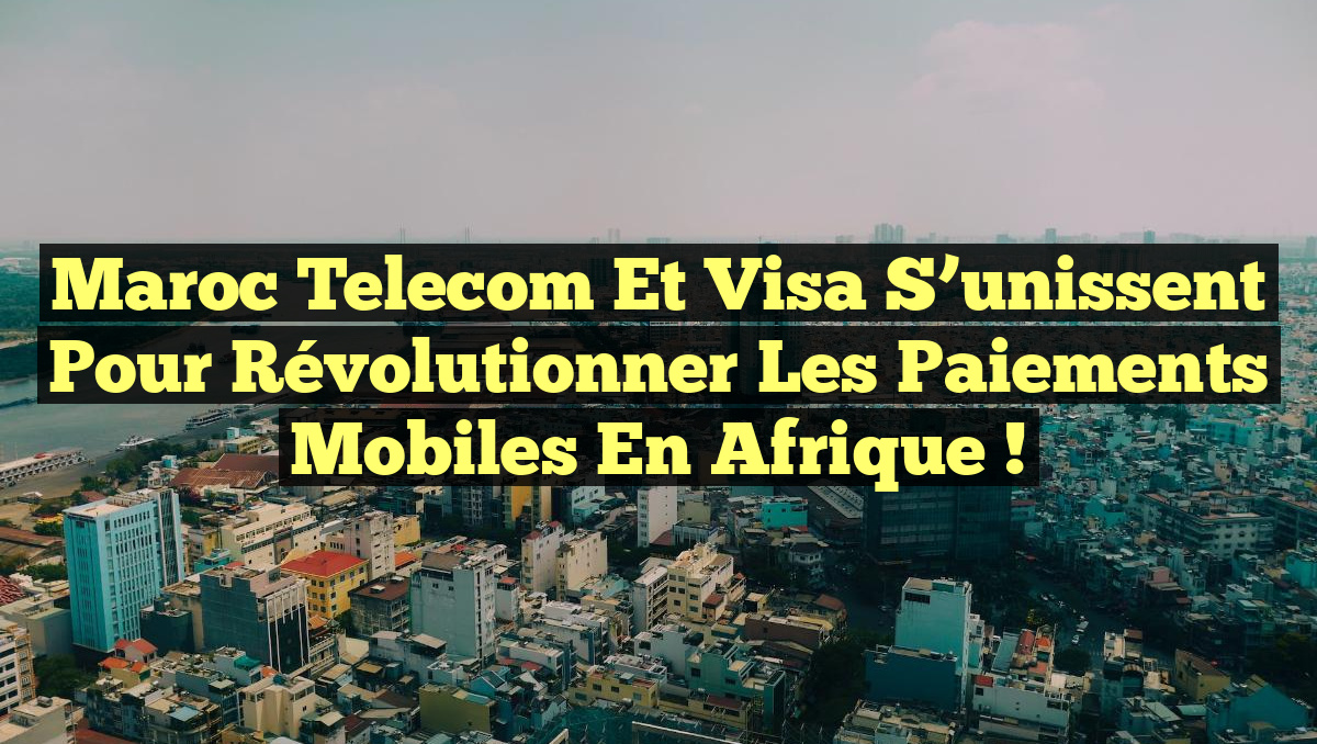 Maroc Telecom et Visa s&rsquo;unissent pour révolutionner les paiements mobiles en Afrique !