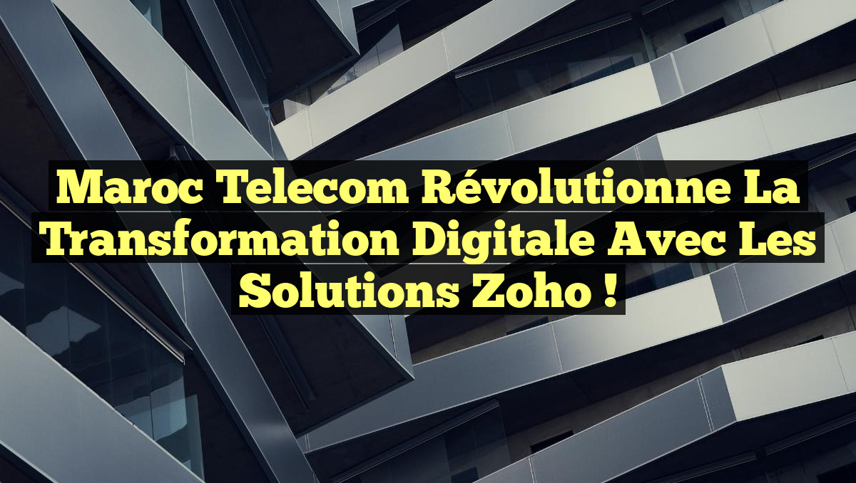Maroc Telecom Révolutionne la Transformation Digitale avec les Solutions Zoho !