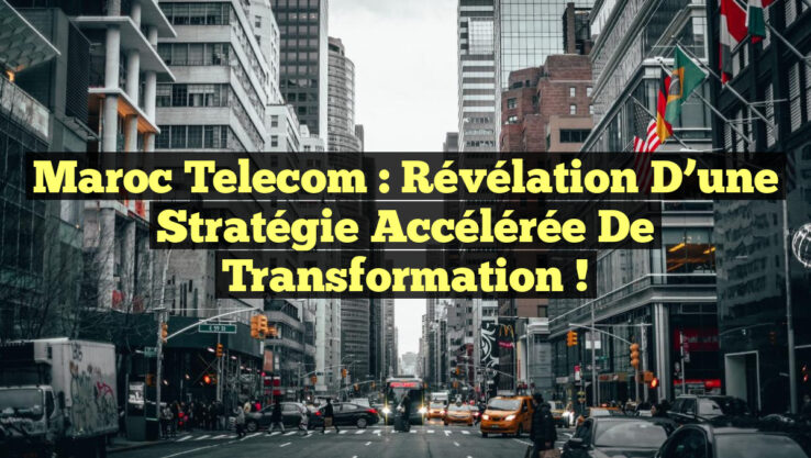 Maroc Telecom : Révélation d’une Stratégie Accélérée de Transformation !