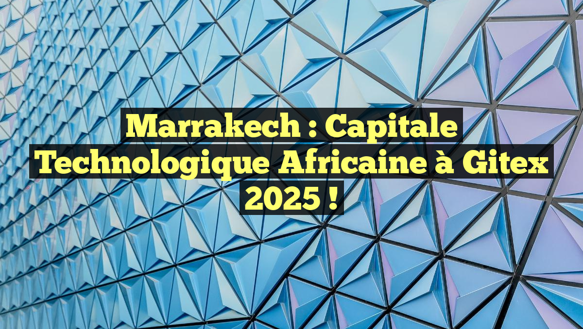 Marrakech : Capitale Technologique Africaine à Gitex 2025 !
